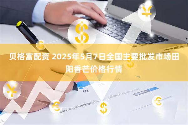 贝格富配资 2025年5月7日全国主要批发市场田阳香芒价格行情