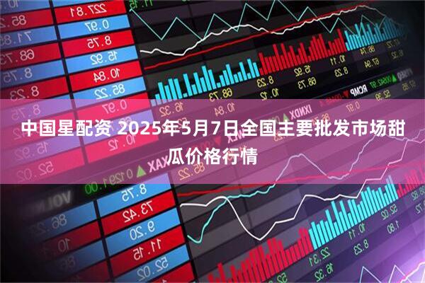 中国星配资 2025年5月7日全国主要批发市场甜瓜价格行情