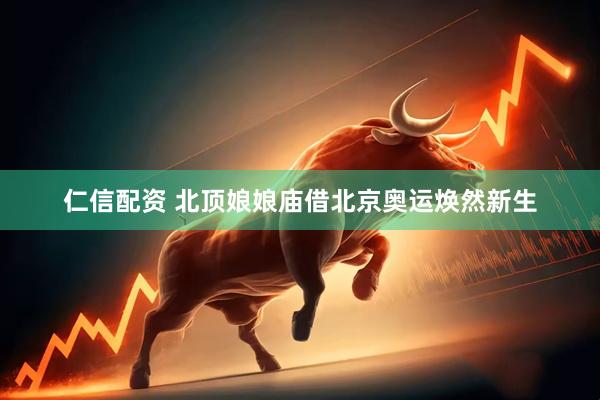 仁信配资 北顶娘娘庙借北京奥运焕然新生