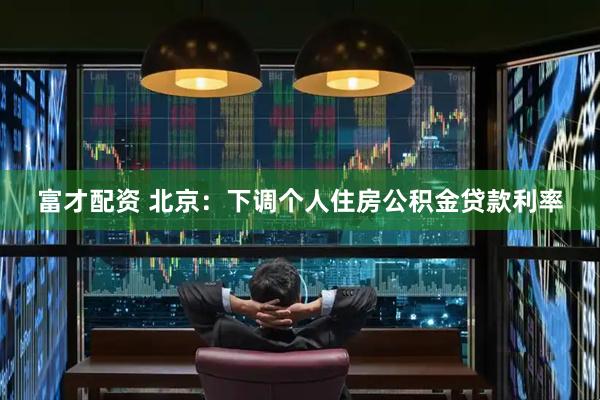 富才配资 北京：下调个人住房公积金贷款利率