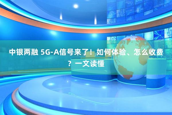 中银两融 5G-A信号来了！如何体验、怎么收费？一文读懂