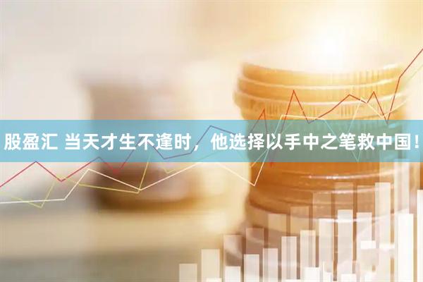股盈汇 当天才生不逢时，他选择以手中之笔救中国！