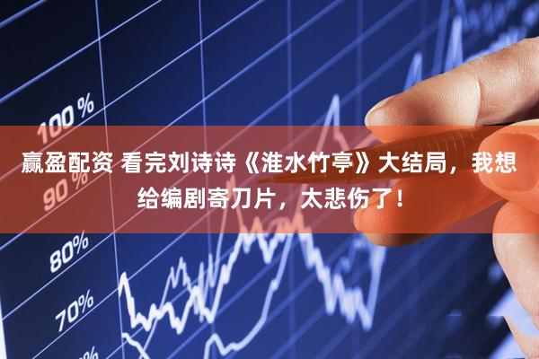 赢盈配资 看完刘诗诗《淮水竹亭》大结局，我想给编剧寄刀片，太悲伤了！