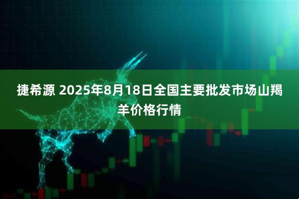 捷希源 2025年8月18日全国主要批发市场山羯羊价格行情