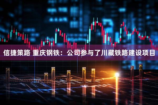 信捷策路 重庆钢铁：公司参与了川藏铁路建设项目