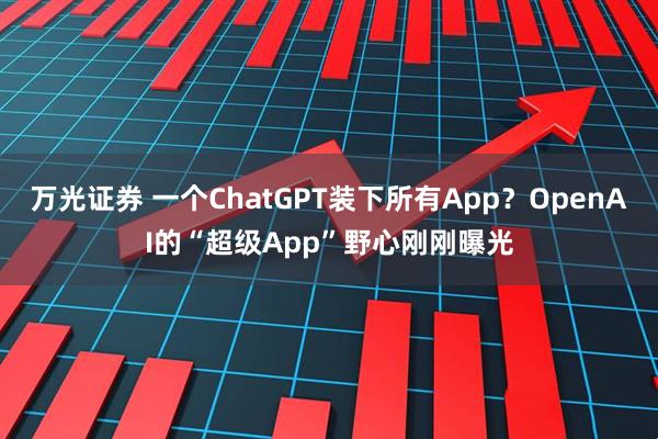 万光证券 一个ChatGPT装下所有App？OpenAI的“超级App”野心刚刚曝光