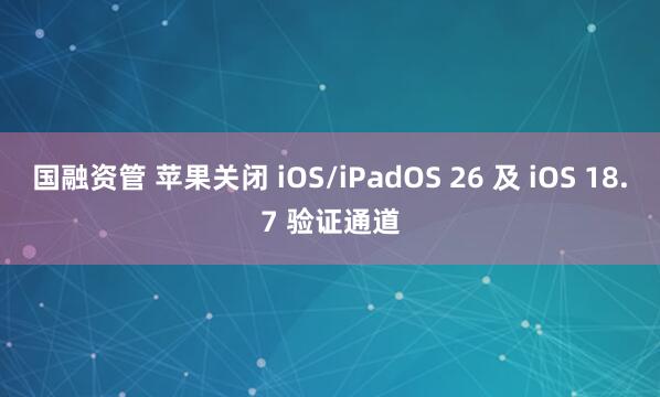国融资管 苹果关闭 iOS/iPadOS 26 及 iOS 18.7 验证通道