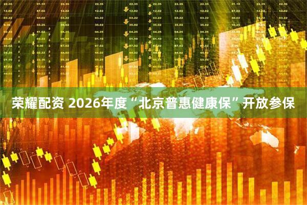 荣耀配资 2026年度“北京普惠健康保”开放参保
