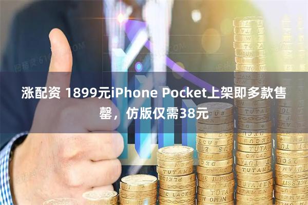 涨配资 1899元iPhone Pocket上架即多款售罄，仿版仅需38元