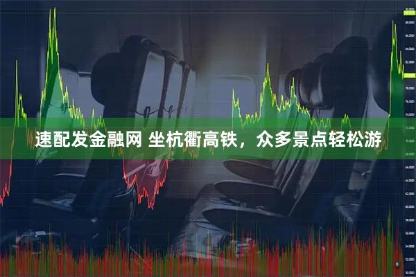 速配发金融网 坐杭衢高铁，众多景点轻松游