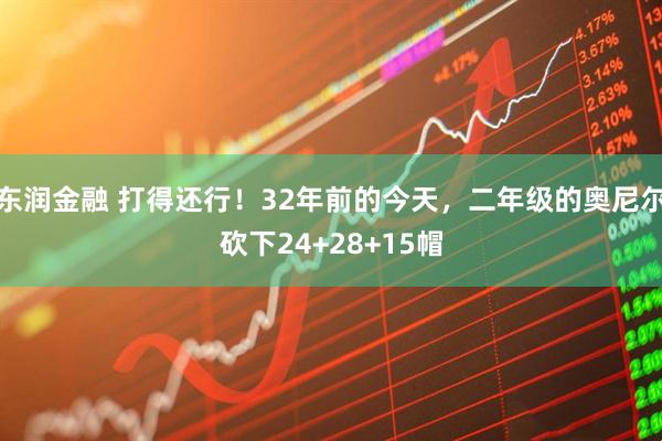 东润金融 打得还行！32年前的今天，二年级的奥尼尔砍下24+28+15帽