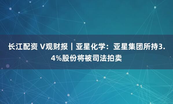 长江配资 V观财报｜亚星化学：亚星集团所持3.4%股份将被司法拍卖
