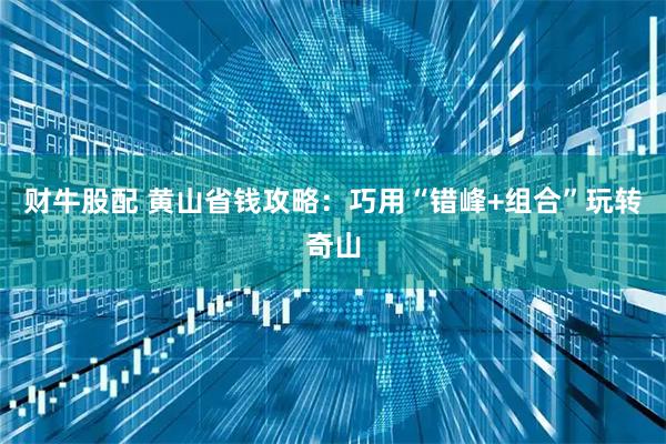 财牛股配 黄山省钱攻略：巧用“错峰+组合”玩转奇山