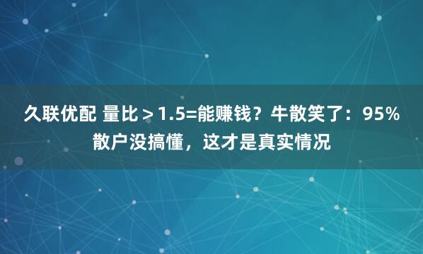 久联优配 量比＞1.5=能赚钱？牛散笑了：95%散户没搞懂，这才是真实情况