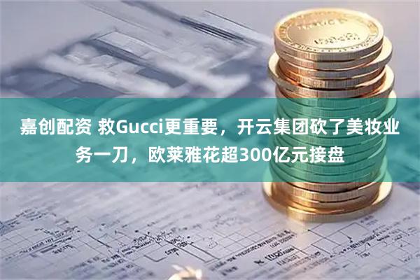 嘉创配资 救Gucci更重要，开云集团砍了美妆业务一刀，欧莱雅花超300亿元接盘