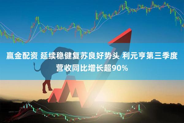 赢金配资 延续稳健复苏良好势头 利元亨第三季度营收同比增长超90%