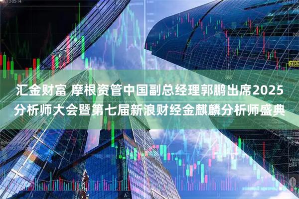 汇金财富 摩根资管中国副总经理郭鹏出席2025分析师大会暨第七届新浪财经金麒麟分析师盛典