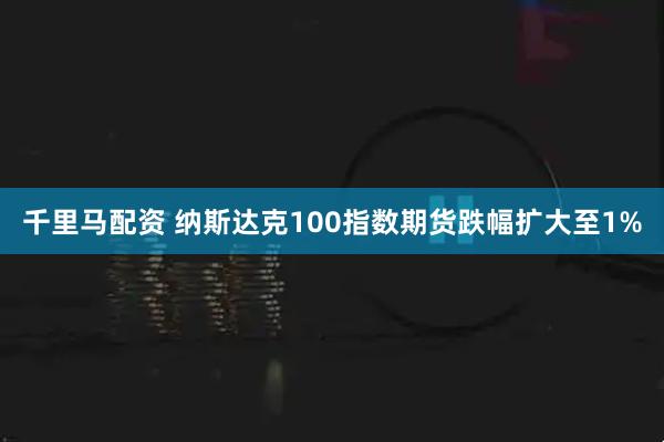 千里马配资 纳斯达克100指数期货跌幅扩大至1%