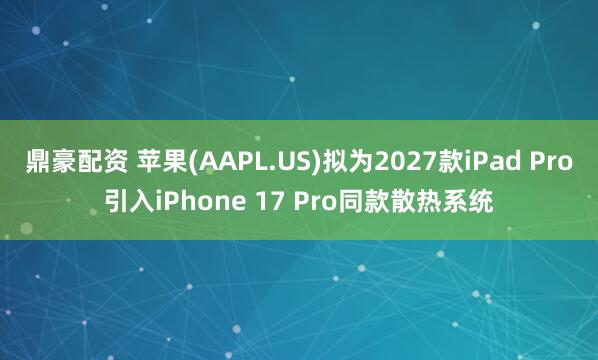 鼎豪配资 苹果(AAPL.US)拟为2027款iPad Pro引入iPhone 17 Pro同款散热系统