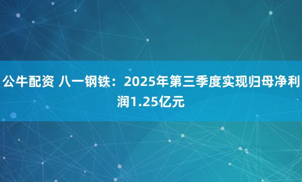 公牛配资 八一钢铁：2025年第三季度实现归母净利润1.25亿元