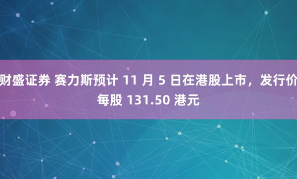 财盛证券 赛力斯预计 11 月 5 日在港股上市，发行价每股 131.50 港元