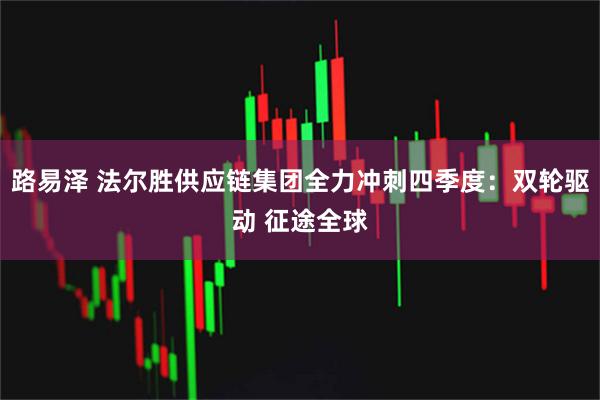 路易泽 法尔胜供应链集团全力冲刺四季度：双轮驱动 征途全球