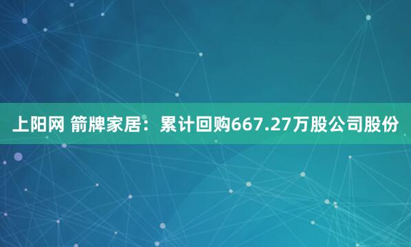 上阳网 箭牌家居：累计回购667.27万股公司股份
