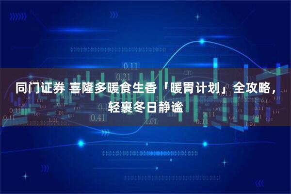 同门证券 喜隆多暖食生香「暖胃计划」全攻略，轻裹冬日静谧