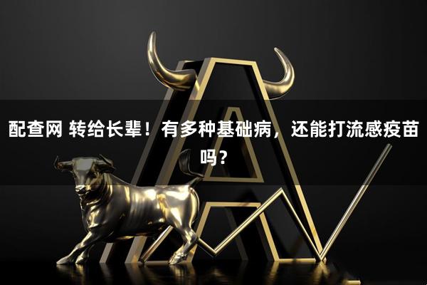 配查网 转给长辈！有多种基础病，还能打流感疫苗吗？