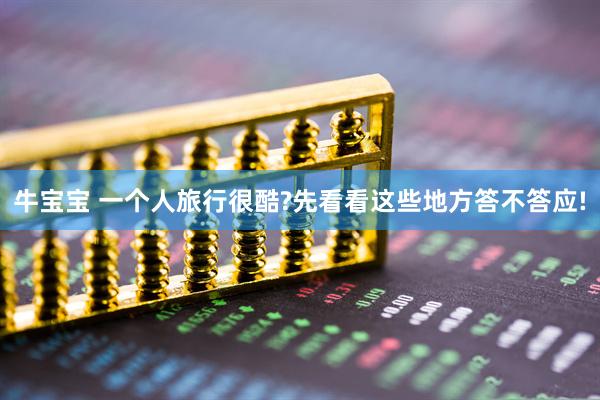 牛宝宝 一个人旅行很酷?先看看这些地方答不答应!