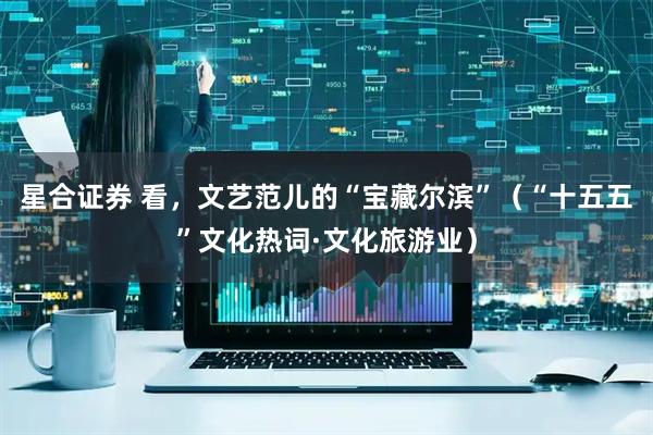 星合证券 看，文艺范儿的“宝藏尔滨”（“十五五”文化热词·文化旅游业）