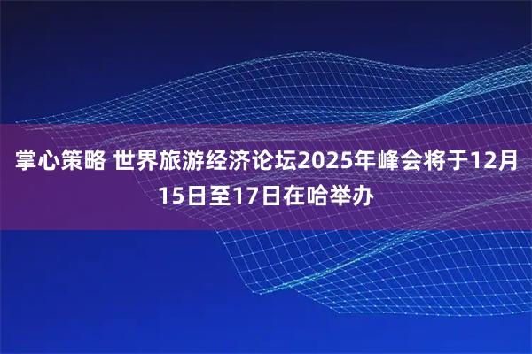掌心策略 世界旅游经济论坛2025年峰会将于12月15日至17日在哈举办