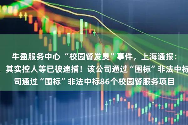 牛盈服务中心 “校园餐发臭”事件，上海通报：拟吊销绿捷公司证照，其实控人等已被逮捕！该公司通过“围标”非法中标86个校园餐服务项目