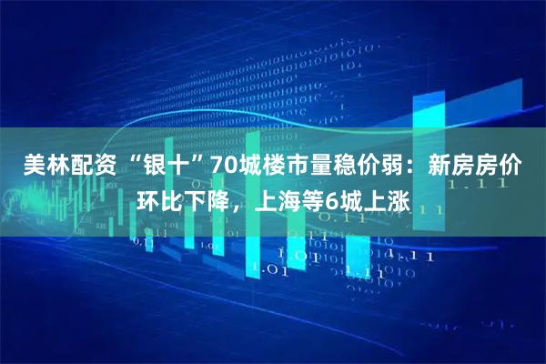 美林配资 “银十”70城楼市量稳价弱：新房房价环比下降，上海等6城上涨