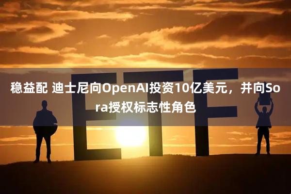 稳益配 迪士尼向OpenAI投资10亿美元，并向Sora授权标志性角色
