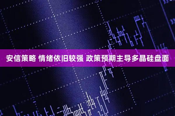 安信策略 情绪依旧较强 政策预期主导多晶硅盘面