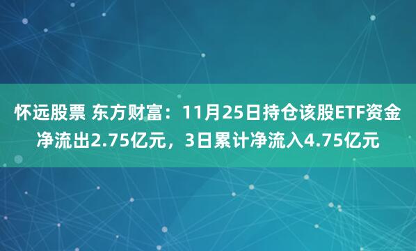 怀远股票 东方财富：11月25日持仓该股ETF资金净流出2.75亿元，3日累计净流入4.75亿元