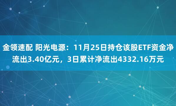 金领速配 阳光电源：11月25日持仓该股ETF资金净流出3.40亿元，3日累计净流出4332.16万元