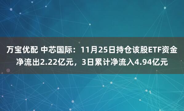 万宝优配 中芯国际：11月25日持仓该股ETF资金净流出2.22亿元，3日累计净流入4.94亿元