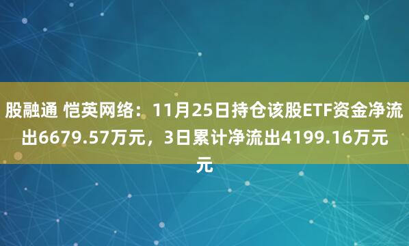 股融通 恺英网络：11月25日持仓该股ETF资金净流出6679.57万元，3日累计净流出4199.16万元