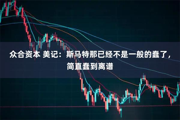 众合资本 美记：斯马特那已经不是一般的蠢了，简直蠢到离谱