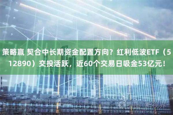 策略赢 契合中长期资金配置方向？红利低波ETF（512890）交投活跃，近60个交易日吸金53亿元！