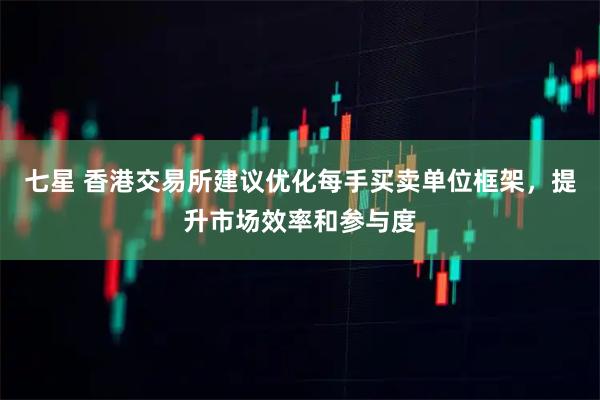 七星 香港交易所建议优化每手买卖单位框架，提升市场效率和参与度