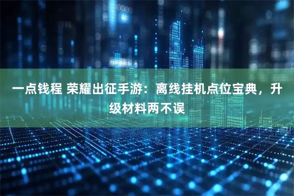 一点钱程 荣耀出征手游：离线挂机点位宝典，升级材料两不误