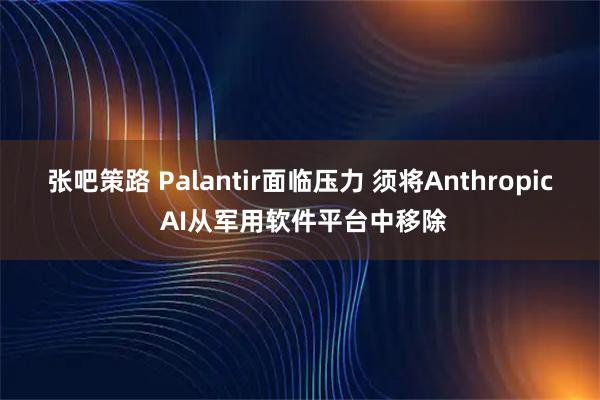 张吧策路 Palantir面临压力 须将Anthropic AI从军用软件平台中移除