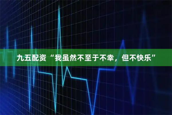 九五配资 “我虽然不至于不幸，但不快乐”