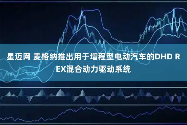 星迈网 麦格纳推出用于增程型电动汽车的DHD REX混合动力驱动系统