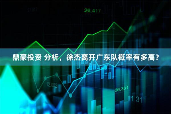 鼎豪投资 分析，徐杰离开广东队概率有多高？