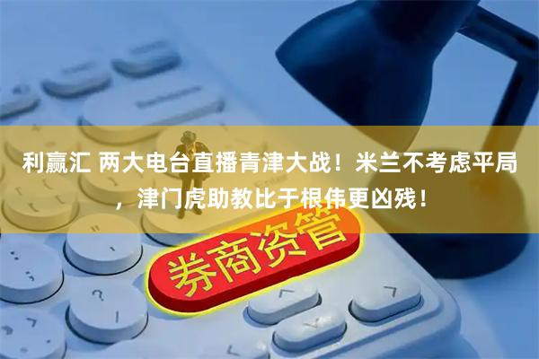 利赢汇 两大电台直播青津大战！米兰不考虑平局，津门虎助教比于根伟更凶残！